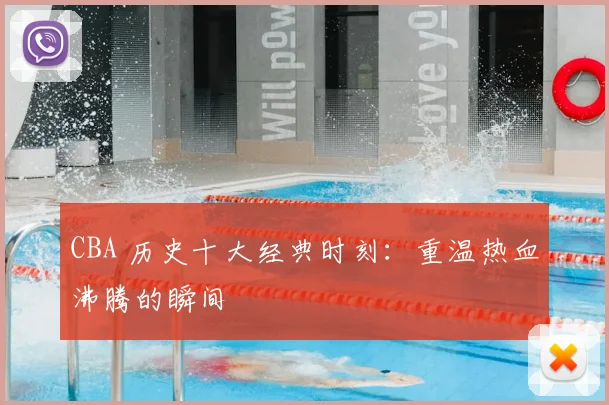 CBA 历史十大经典时刻：重温热血沸腾的瞬间