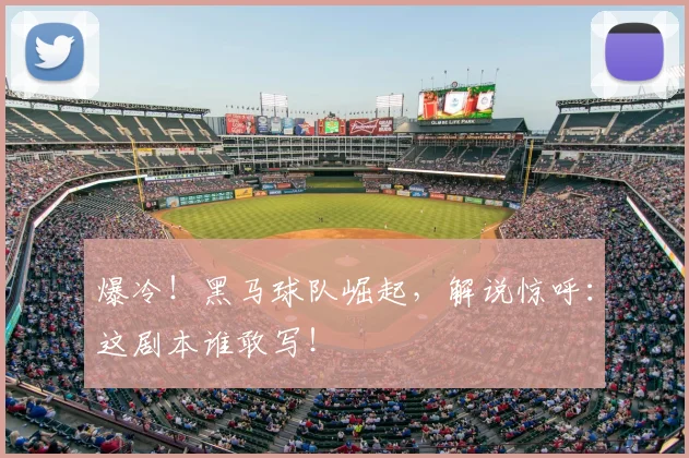爆冷！黑马球队崛起，解说惊呼：这剧本谁敢写！
