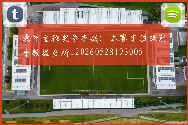 意甲金靴奖争夺战：本赛季顶级射手数据分析_20260528193005
