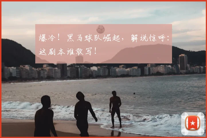 爆冷!黑马球队崛起,解说惊呼:这剧本谁敢写!