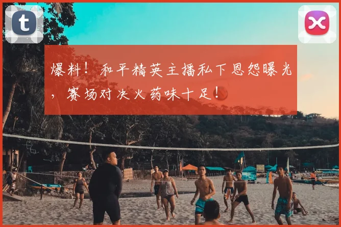 爆料!和平精英主播私下恩怨曝光,赛场对决火药味十足!