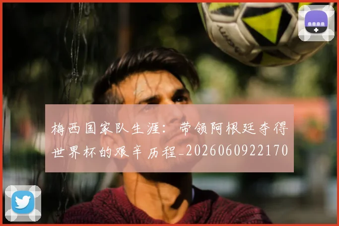 梅西国家队生涯:带领阿根廷夺得世界杯的艰辛历程_20260609221708