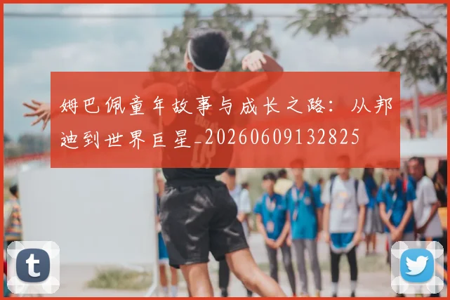 姆巴佩童年故事与成长之路：从邦迪到世界巨星_20260609132825