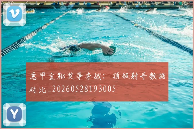 意甲金靴奖争夺战：顶级射手数据对比_20260528193005