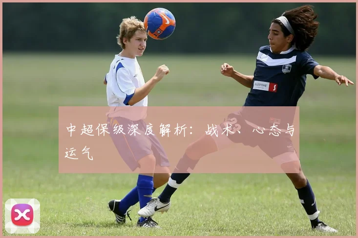 中超保级深度解析：战术、心态与运气