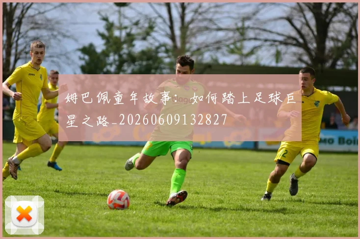 姆巴佩童年故事：如何踏上足球巨星之路_20260609132827