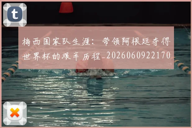 梅西国家队生涯：带领阿根廷夺得世界杯的艰辛历程_20260609221708