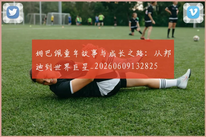 姆巴佩童年故事与成长之路：从邦迪到世界巨星_20260609132825