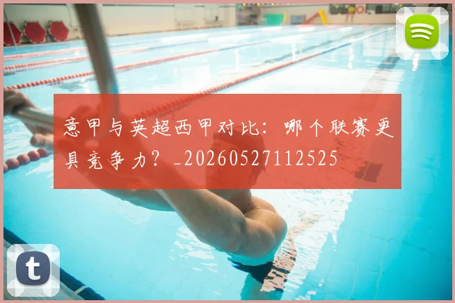 意甲与英超西甲对比：哪个联赛更具竞争力？_20260527112525